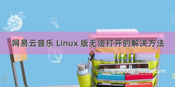 网易云音乐 Linux 版无法打开的解决方法