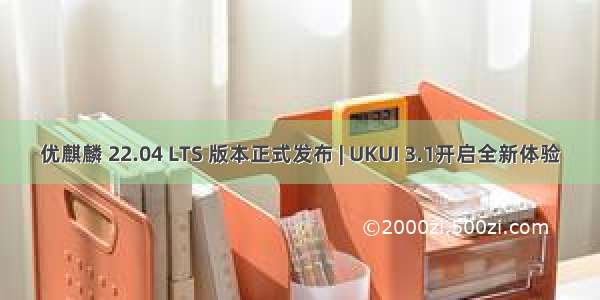 优麒麟 22.04 LTS 版本正式发布 | UKUI 3.1开启全新体验