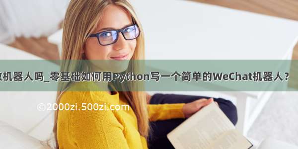 python可以做机器人吗_零基础如何用Python写一个简单的WeChat机器人？（内附代码）...