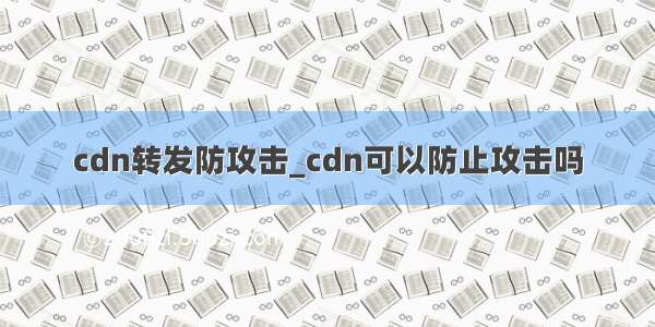 cdn转发防攻击_cdn可以防止攻击吗