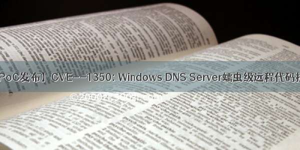 【更新1.0：PoC发布】CVE--1350: Windows DNS Server蠕虫级远程代码执行漏洞通告