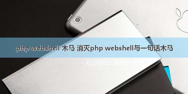 php webshell 木马 消灭php webshell与一句话木马