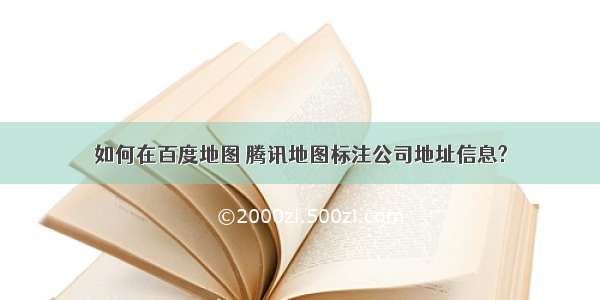 如何在百度地图 腾讯地图标注公司地址信息?