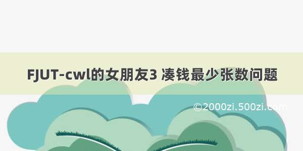 FJUT-cwl的女朋友3 凑钱最少张数问题