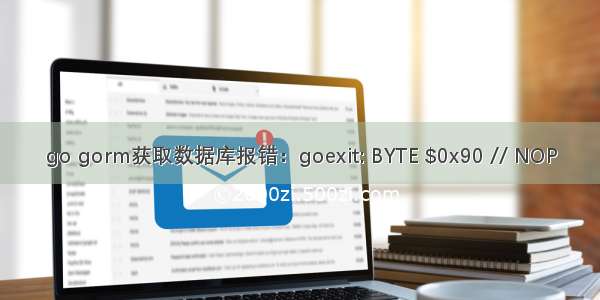 go gorm获取数据库报错：goexit: BYTE $0x90 // NOP