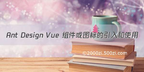 Ant Design Vue 组件或图标的引入和使用