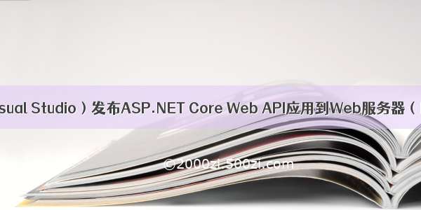 VS（Visual Studio）发布ASP.NET Core Web API应用到Web服务器（IIS）