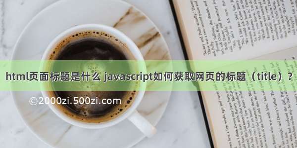 html页面标题是什么 javascript如何获取网页的标题（title）？