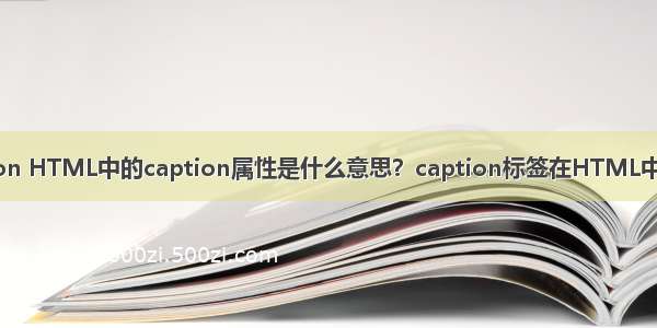 php表格中的caption HTML中的caption属性是什么意思？caption标签在HTML中的用法（附实例）...