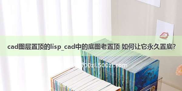 cad图层置顶的lisp_cad中的底图老置顶 如何让它永久置底？