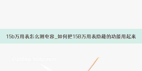 15b万用表怎么测电容_如何把15B万用表隐藏的功能用起来