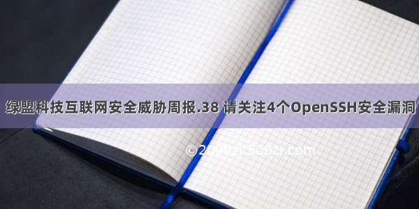 绿盟科技互联网安全威胁周报.38 请关注4个OpenSSH安全漏洞