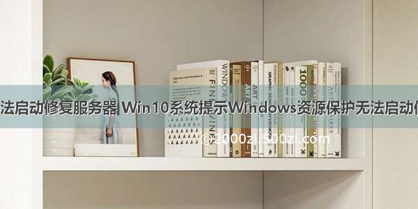 windows保护无法启动修复服务器 Win10系统提示Windows资源保护无法启动修复服务怎么办...