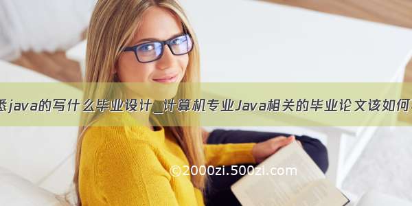 熟悉java的写什么毕业设计_计算机专业Java相关的毕业论文该如何写？