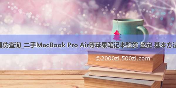 苹果真伪查询_二手MacBook Pro Air等苹果笔记本验货 鉴定 基本方法 流程