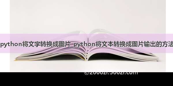 python将文字转换成图片_python将文本转换成图片输出的方法