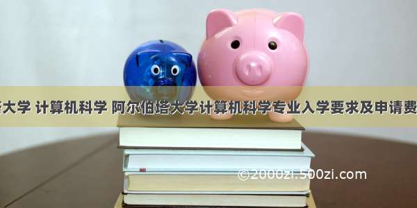 阿尔伯塔大学 计算机科学 阿尔伯塔大学计算机科学专业入学要求及申请费用盘点...