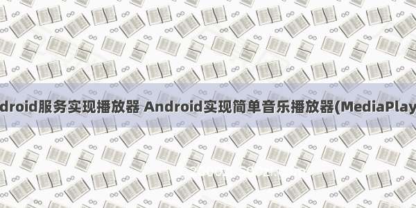 android服务实现播放器 Android实现简单音乐播放器(MediaPlayer)