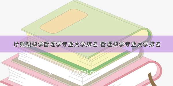 计算机科学管理学专业大学排名 管理科学专业大学排名