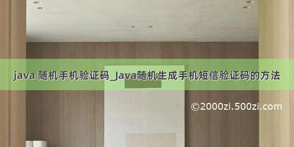 java 随机手机验证码_Java随机生成手机短信验证码的方法