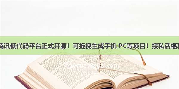 重磅：腾讯低代码平台正式开源！可拖拽生成手机 PC等项目！接私活福利啊！...