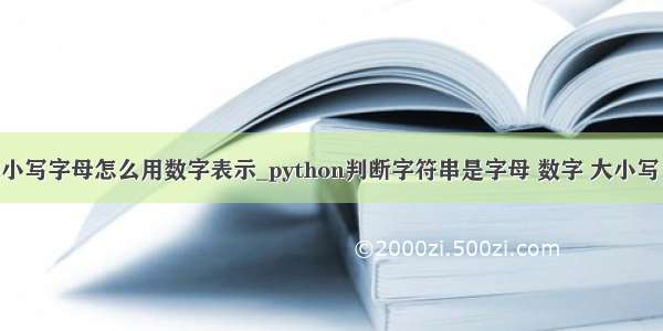 python 大小写字母怎么用数字表示_python判断字符串是字母 数字 大小写（转载）...