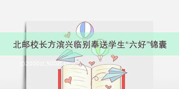 北邮校长方滨兴临别奉送学生“六好”锦囊