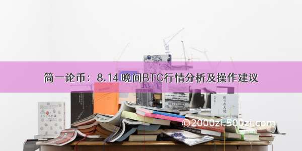 简一论币：8.14 晚间BTC行情分析及操作建议