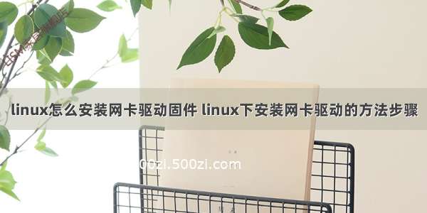 linux怎么安装网卡驱动固件 linux下安装网卡驱动的方法步骤