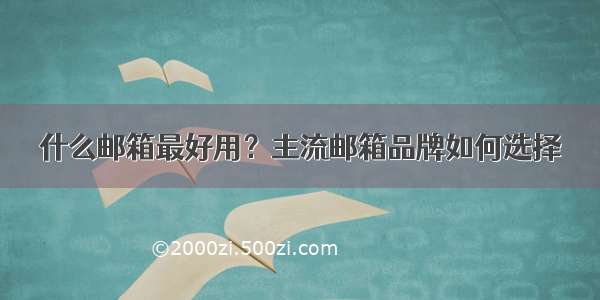 什么邮箱最好用？主流邮箱品牌如何选择