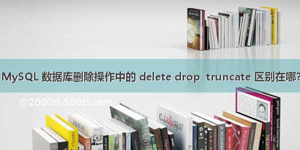 MySQL 数据库删除操作中的 delete drop  truncate 区别在哪？