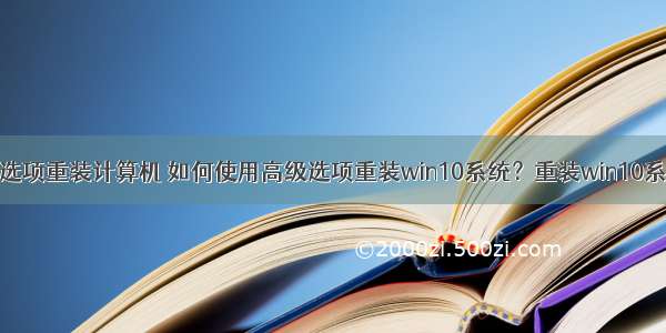 高级启动选项重装计算机 如何使用高级选项重装win10系统？重装win10系统方法...