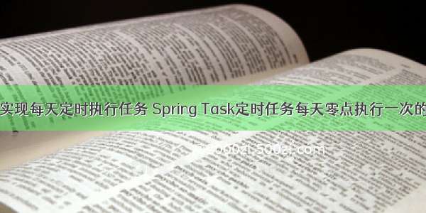 java实现每天定时执行任务 Spring Task定时任务每天零点执行一次的操作