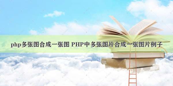 php多张图合成一张图 PHP中多张图片合成一张图片例子