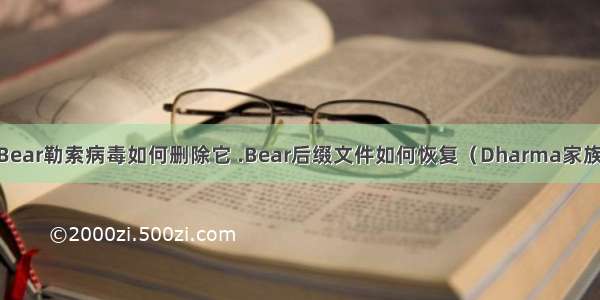 .Bear勒索病毒如何删除它 .Bear后缀文件如何恢复（Dharma家族）