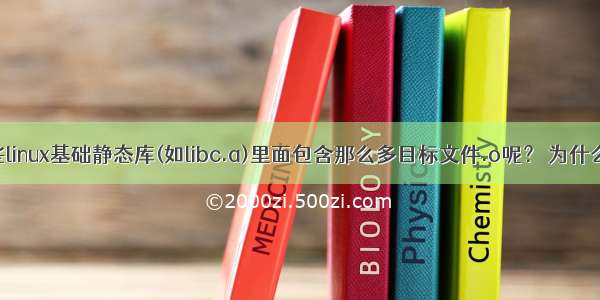 为什么一些linux基础静态库(如libc.a)里面包含那么多目标文件.o呢？ 为什么不将这些.