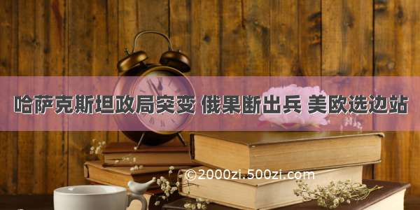 哈萨克斯坦政局突变 俄果断出兵 美欧选边站