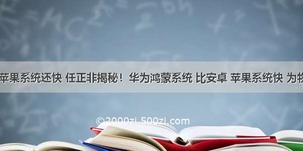 鸿蒙系统比苹果系统还快 任正非揭秘！华为鸿蒙系统 比安卓 苹果系统快 为物联网而生...