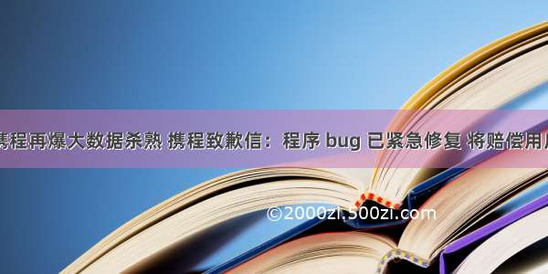 携程再爆大数据杀熟 携程致歉信：程序 bug 已紧急修复 将赔偿用户