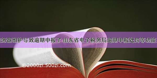 税务系统服务器维护导致逾期申报了 山东省电子税务局逾期申报处罚等功能升级啦！...