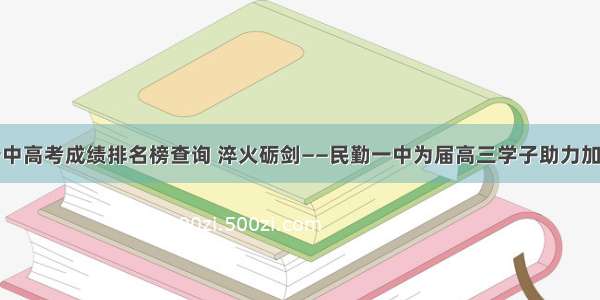 民勤一中高考成绩排名榜查询 淬火砺剑——民勤一中为届高三学子助力加油！...