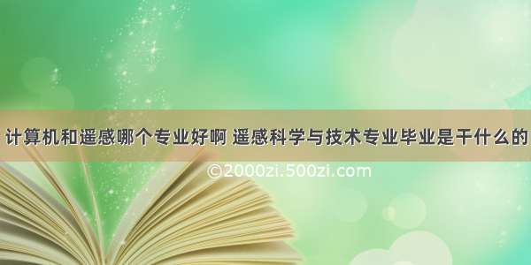 计算机和遥感哪个专业好啊 遥感科学与技术专业毕业是干什么的