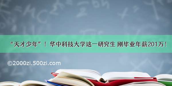 “天才少年”！华中科技大学这一研究生 刚毕业年薪201万！