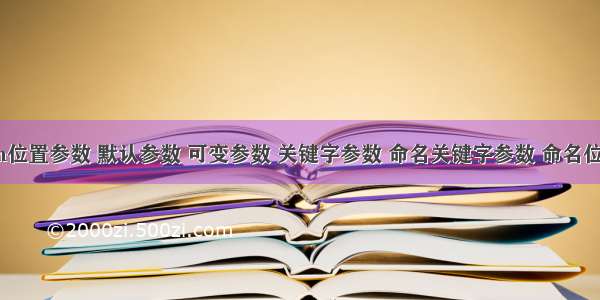 Python位置参数 默认参数 可变参数 关键字参数 命名关键字参数 命名位置参数