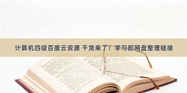 计算机四级百度云资源 干货来了！学习部网盘整理链接