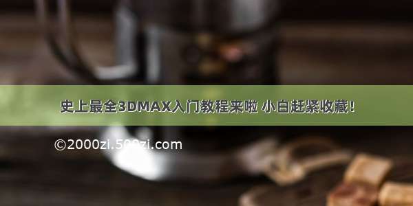 史上最全3DMAX入门教程来啦 小白赶紧收藏！