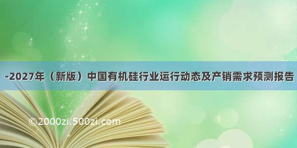 -2027年（新版）中国有机硅行业运行动态及产销需求预测报告