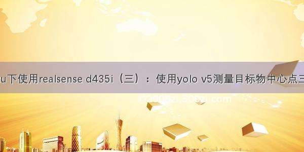 Ubutntu下使用realsense d435i（三）：使用yolo v5测量目标物中心点三维坐标