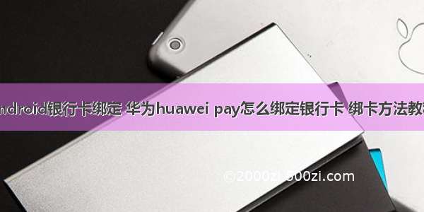 android银行卡绑定 华为huawei pay怎么绑定银行卡 绑卡方法教程