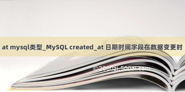 created at mysql类型_MySQL created_at 日期时间字段在数据变更时 自动更新